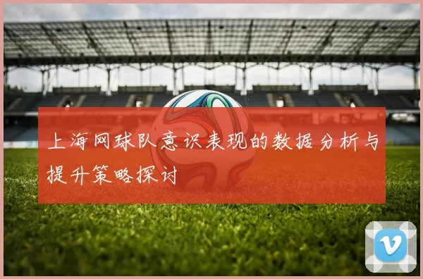 上海网球队意识表现的数据分析与提升策略探讨