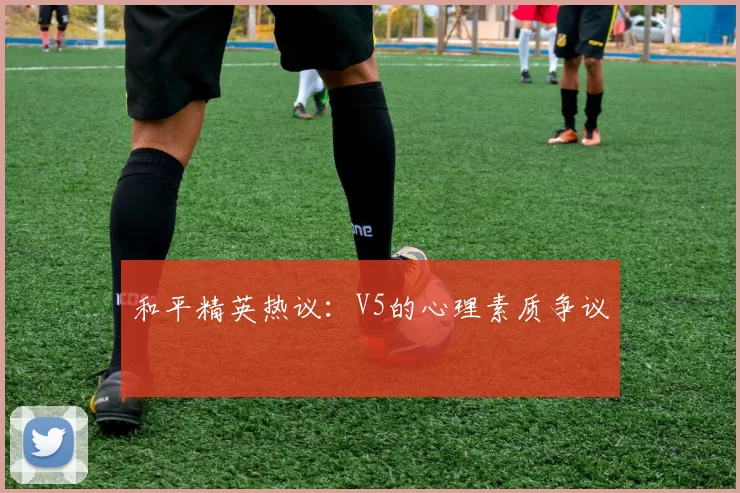 和平精英热议：V5的心理素质争议