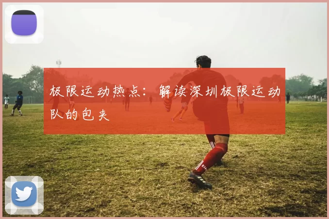 极限运动热点：解读深圳极限运动队的包夹