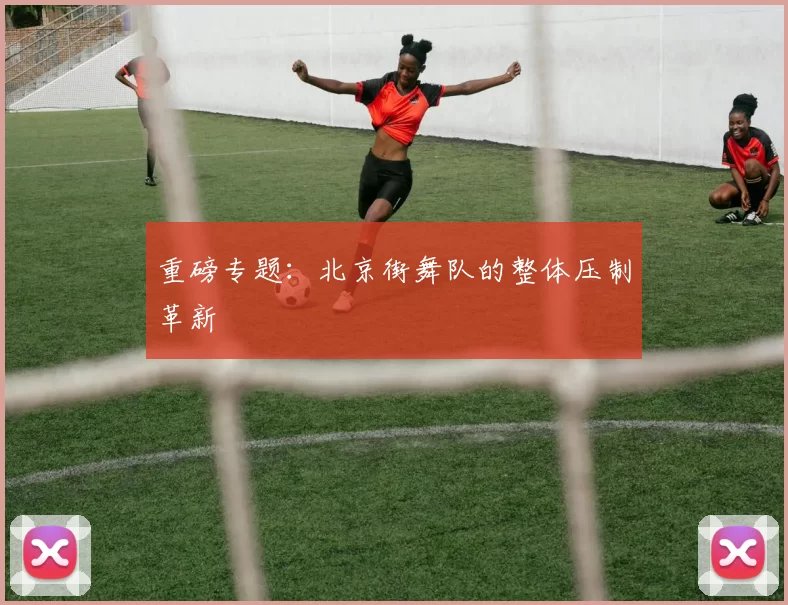 重磅专题：北京街舞队的整体压制革新