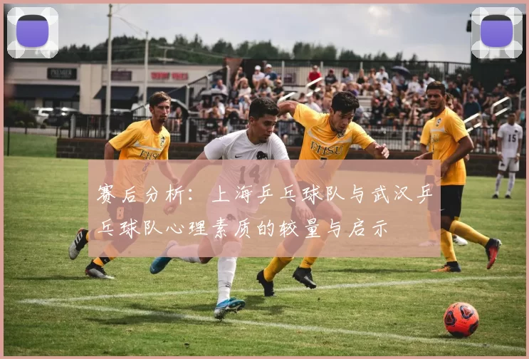 赛后分析：上海乒乓球队与武汉乒乓球队心理素质的较量与启示