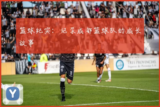 篮球纪实：记录成都篮球队的成长故事