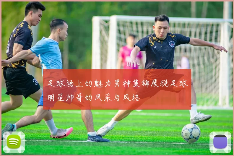 足球场上的魅力男神集锦展现足球明星帅哥的风采与风格