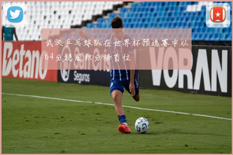 武汉乒乓球队在世界杯预选赛中以64分稳居积分榜首位