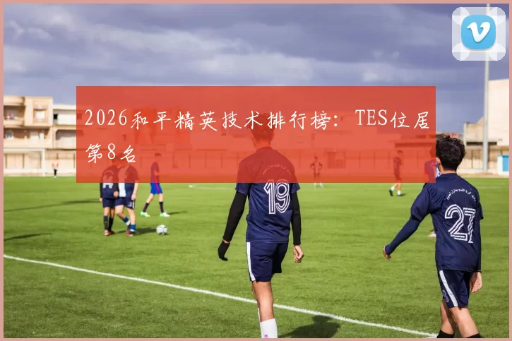 2026和平精英技术排行榜：TES位居第8名