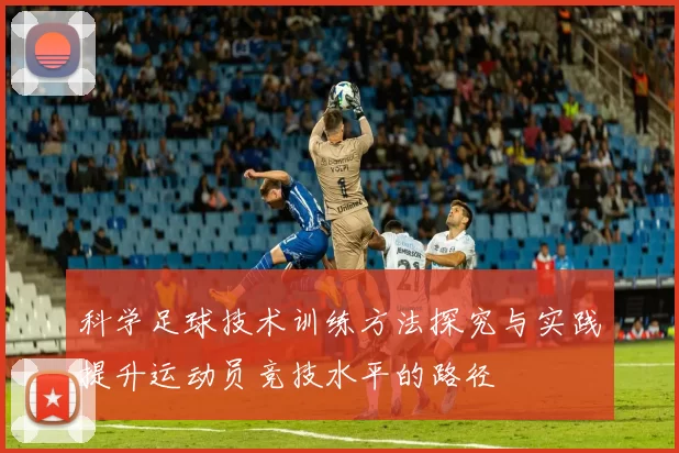 科学足球技术训练方法探究与实践提升运动员竞技水平的路径