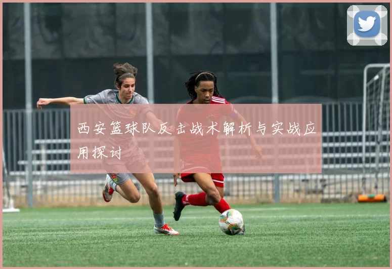 西安篮球队反击战术解析与实战应用探讨