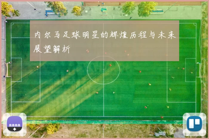 内尔马足球明星的辉煌历程与未来展望解析