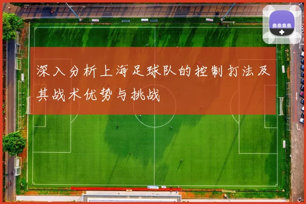 深入分析上海足球队的控制打法及其战术优势与挑战