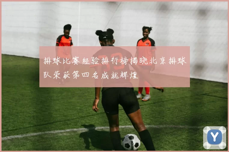 排球比赛经验排行榜揭晓北京排球队荣获第四名成就辉煌
