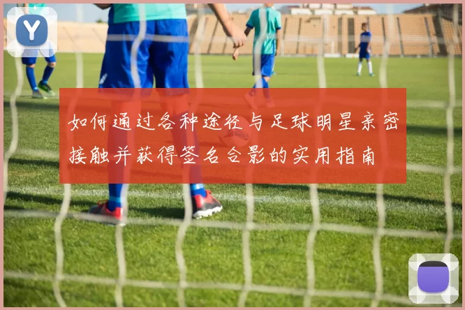 如何通过各种途径与足球明星亲密接触并获得签名合影的实用指南