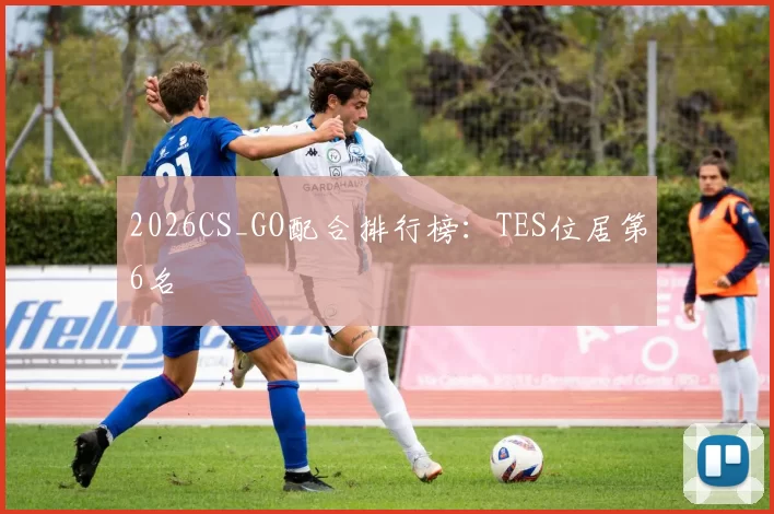 2026CS_GO配合排行榜：TES位居第6名