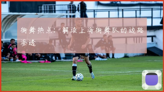 街舞热点：解读上海街舞队的边路渗透